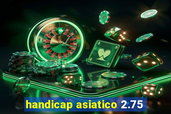 handicap asiatico 2.75